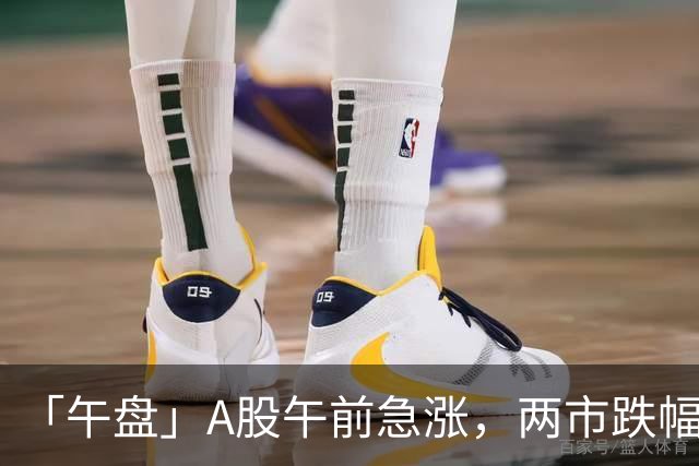 「午盘」A股午前急涨，两市跌幅收窄