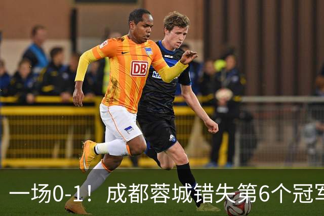一场0-1！成都蓉城错失第6个冠军点 山东泰山成判官 大连末轮战天津