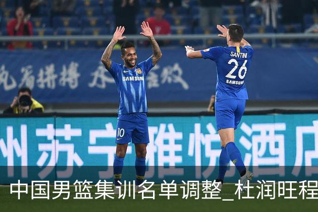 中国男篮集训名单调整 杜润旺程帅澎启程回国