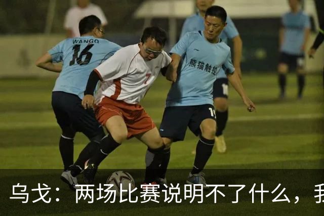 乌戈：两场比赛说明不了什么，我们会继续提速