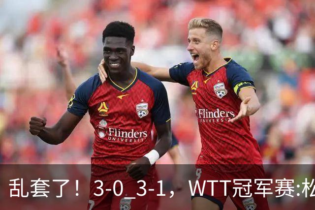 乱套了！3-0 3-1，WTT冠军赛:松岛辉空造惨案 国乒两将逆转大获全胜
