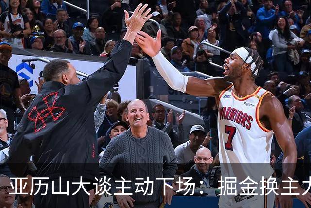 亚历山大谈主动下场：掘金换主力后我也该下场，这是尊重比赛
