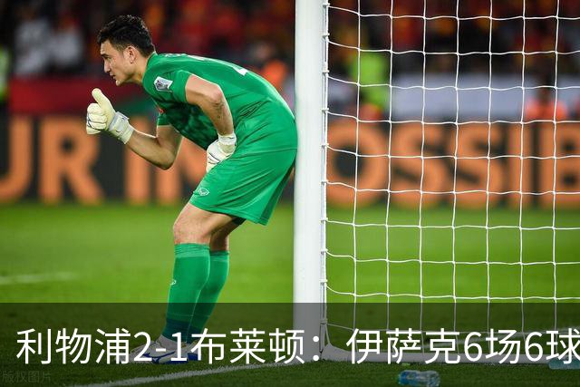 利物浦2-1布莱顿：伊萨克6场6球，维尔茨伤退引担忧
