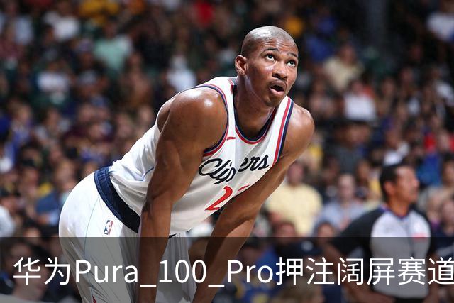 华为Pura 100 Pro押注阔屏赛道：首款全能阔屏影像旗舰已在路上