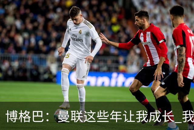 博格巴：曼联这些年让我成长 我并没有犯下错误