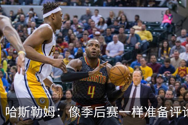 哈斯勒姆：像季后赛一样准备评论工作 批评球员前大多当面说过