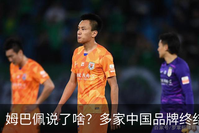 姆巴佩说了啥？多家中国品牌终结合作，他会损失多少钱？或面临巨额赔偿