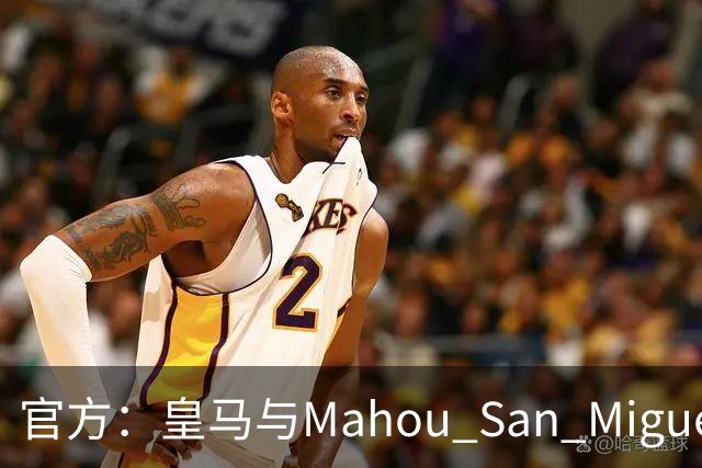 官方：皇马与Mahou San Miguel续签赞助协议至2033年
