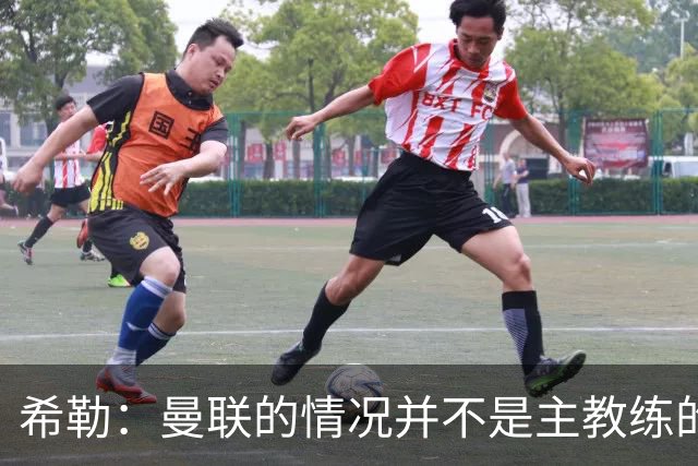 希勒：曼联的情况并不是主教练的错，这家俱乐部的内部问题严重