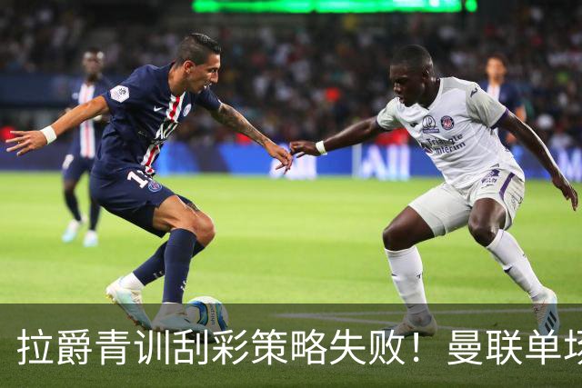 拉爵青训刮彩策略失败！曼联单场10球射手出租坐冷板凳，小妖多数没前途