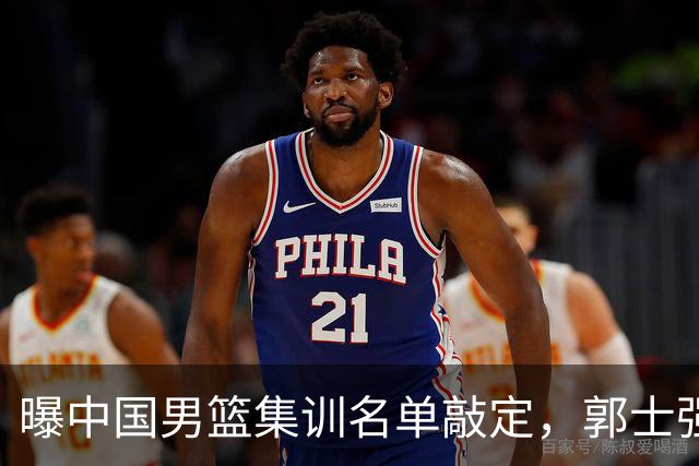 曝中国男篮集训名单敲定，郭士强为世界杯搏一把，盲猜12人都有谁