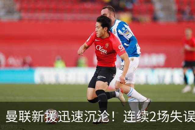 曼联新援迅速沉沦！连续2场失误导致丢球 他已沦为水货