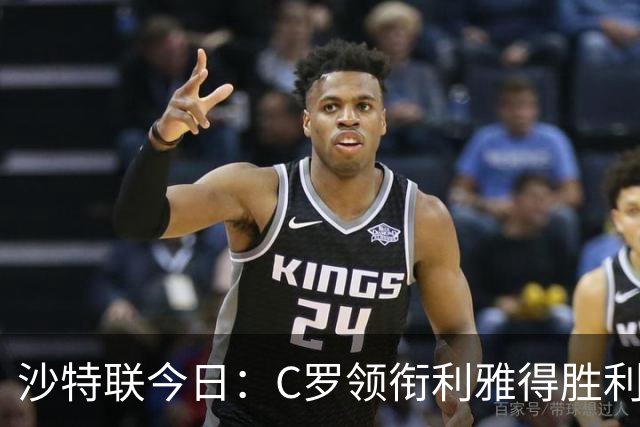 沙特联今日：C罗领衔利雅得胜利主场战阿尔霍鲁德