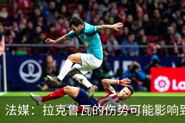 法媒：拉克鲁瓦的伤势可能影响到法国队，他可能遭遇肌肉撕裂