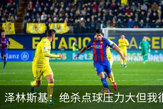 泽林斯基：绝杀点球压力大但我很平静；球队要继续赢球