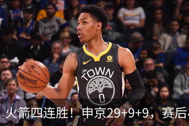 火箭四连胜！申京29+9+9，赛后小贾率先走入场内，申京接受采访
