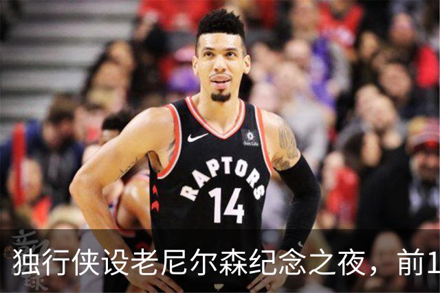 独行侠设老尼尔森纪念之夜，前1万球迷获赠纪念扑克牌