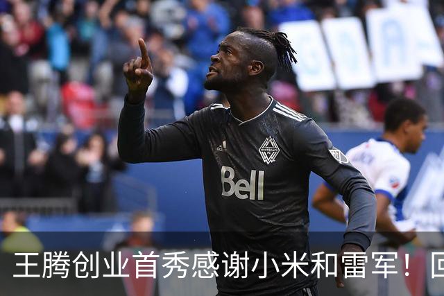 王腾创业首秀感谢小米和雷军！回应蹭流量质疑：真心感激过往经历
