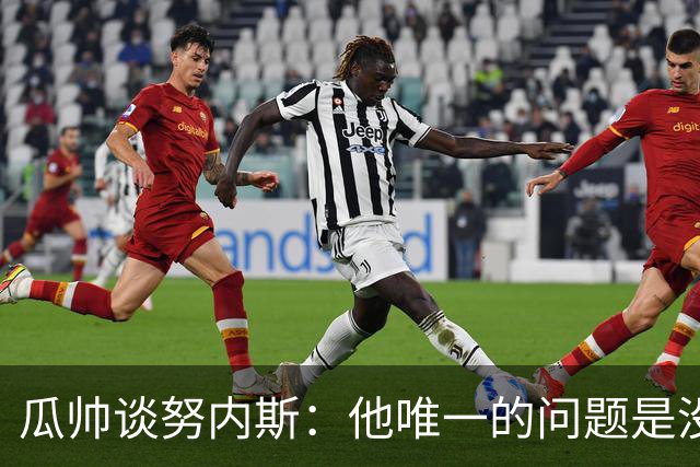 瓜帅谈努内斯：他唯一的问题是没给他应得的时间