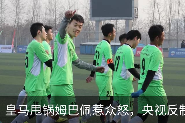 皇马甩锅姆巴佩惹众怒，央视反制尽显底线