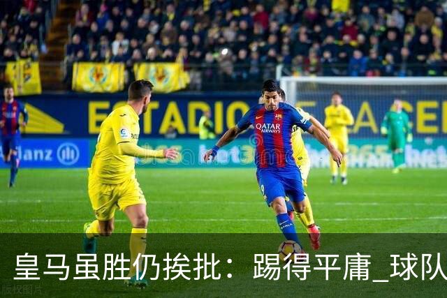 皇马虽胜仍挨批：踢得平庸 球队就靠这3人生存