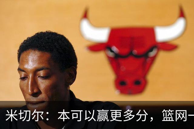 米切尔：本可以赢更多分，篮网一直没放弃值得肯定