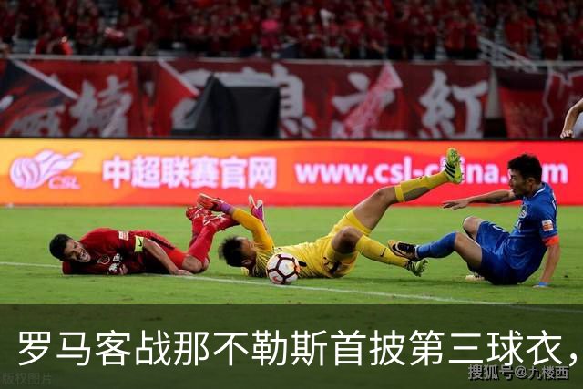 罗马客战那不勒斯首披第三球衣，阵容多处轮换
