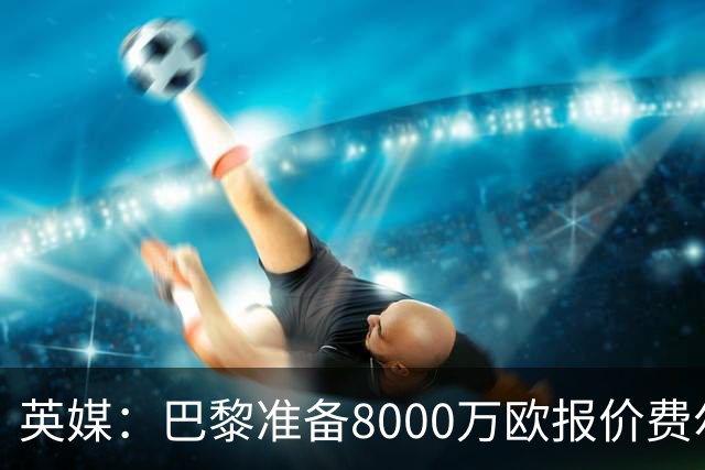 英媒：巴黎准备8000万欧报价费尔明，切尔西也有意