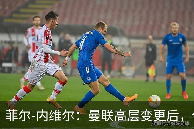 菲尔-内维尔：曼联高层变更后，俱乐部直接变成了一个马戏团