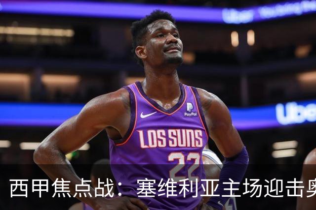 西甲焦点战：塞维利亚主场迎击奥萨苏纳，状态拐点之争