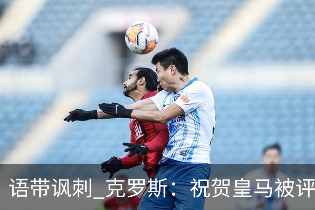 语带讽刺 克罗斯：祝贺皇马被评为第三好的球队