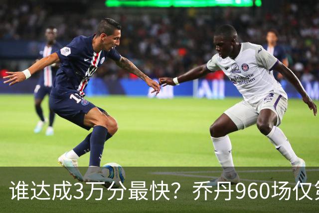 谁达成3万分最快？乔丹960场仅第二，科比1180场不进前五，第一是谁？