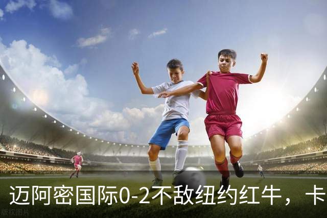 迈阿密国际0-2不敌纽约红牛，卡塞米罗乌龙，福斯贝里破门