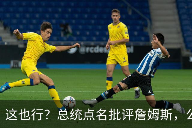 这也行？总统点名批评詹姆斯，公开直接骂！