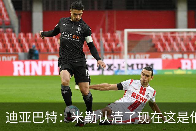 迪亚巴特：米勒认清了现在这是他的球队 他也配得上这份重任