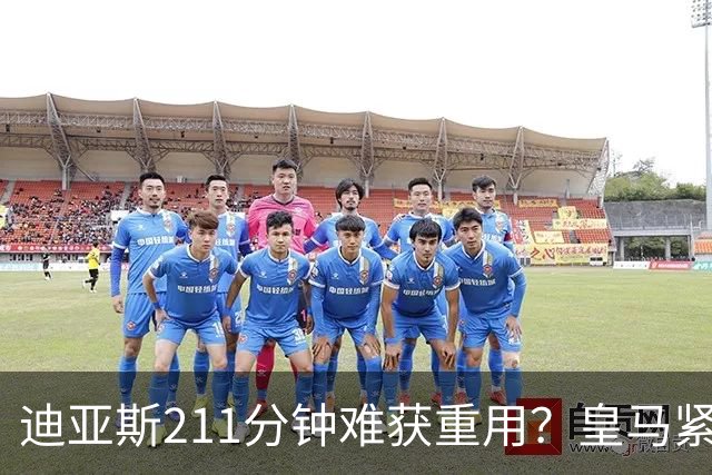 迪亚斯211分钟难获重用？皇马紧急续约防流失