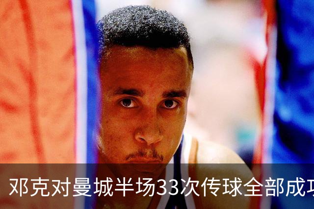 邓克对曼城半场33次传球全部成功，是场上唯一传球零失误球员