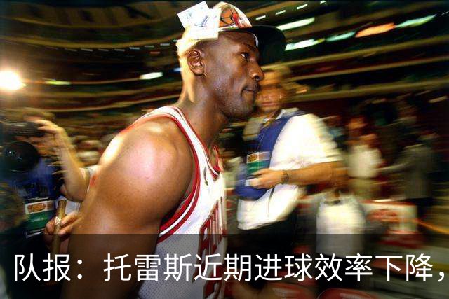 队报：托雷斯近期进球效率下降，身边人坚信他会找回状态