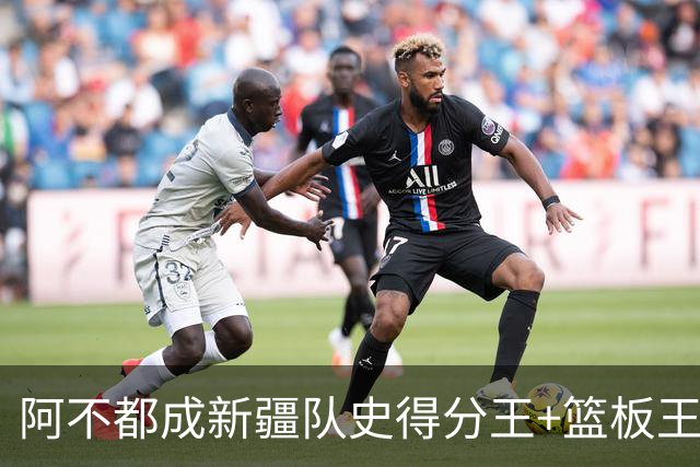 阿不都成新疆队史得分王+篮板王 助攻王也即将达成