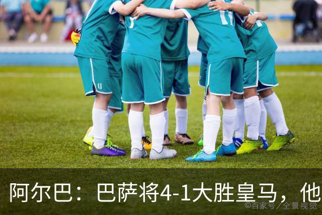 阿尔巴：巴萨将4-1大胜皇马，他们现在的状态我很安心