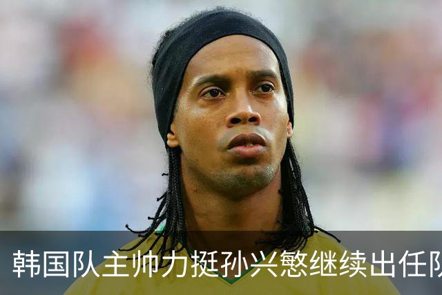 韩国队主帅力挺孙兴慜继续出任队长 内讧事件已沟通解决