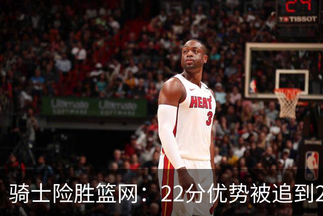骑士险胜篮网：22分优势被追到2分，哈登8中1暴露争冠隐患