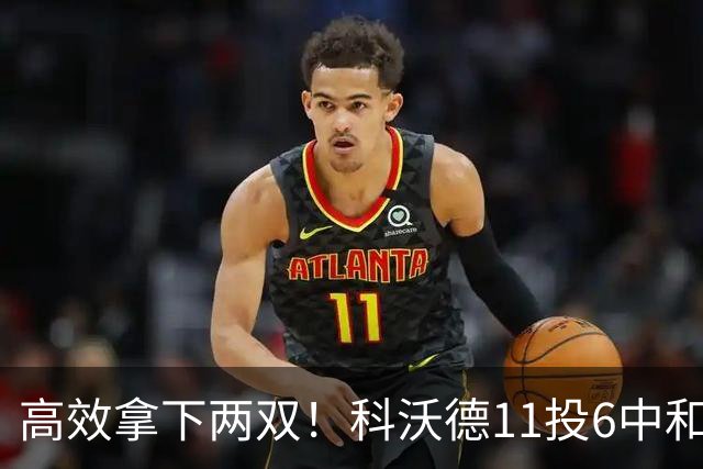 高效拿下两双！科沃德11投6中&三分5中3得到15分11板2助