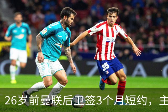 26岁前曼联后卫签3个月短约，主帅：他每天白练也肯来