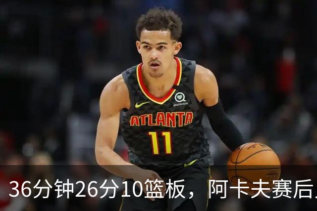 36分钟26分10篮板，阿卡夫赛后只谈主场球迷