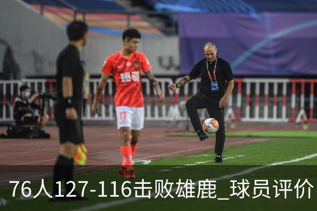 76人127-116击败雄鹿 球员评价：5人优秀，2人良好，3人低迷