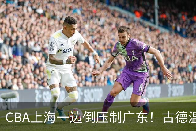 CBA上海一边倒压制广东！古德温7中0仍领先20分，胡明轩弗格低迷