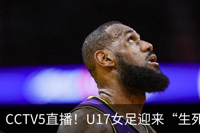 CCTV5直播！U17女足迎来“生死战”，对手场均进3.7球，马晓旭或改踢防守反击