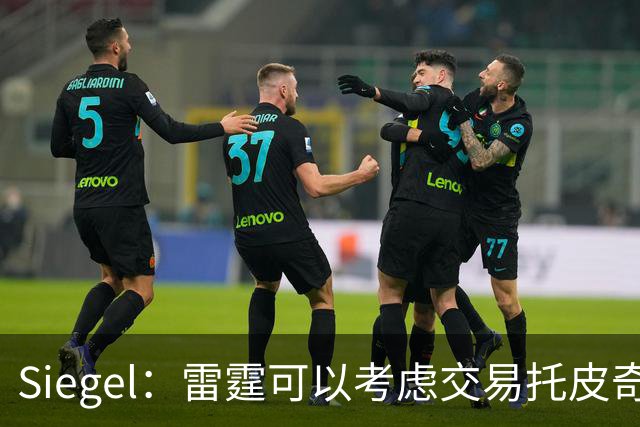 Siegel：雷霆可以考虑交易托皮奇&索伯 想更大动作也可交易哈滕