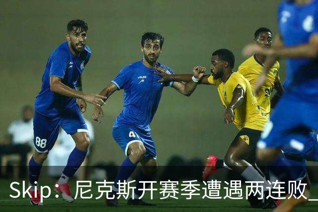 Skip：尼克斯开赛季遭遇两连败 他们的实力完全被76人碾压